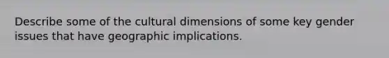 Describe some of the cultural dimensions of some key gender issues that have geographic implications.