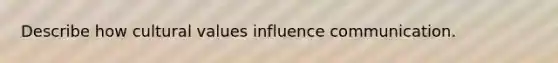 Describe how cultural values influence communication.