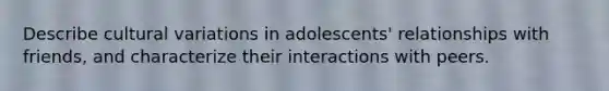 Describe cultural variations in adolescents' relationships with friends, and characterize their interactions with peers.