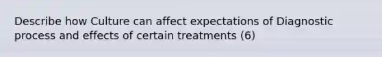 Describe how Culture can affect expectations of Diagnostic process and effects of certain treatments (6)