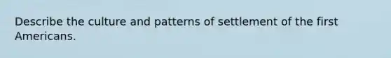 Describe the culture and patterns of settlement of the first Americans.