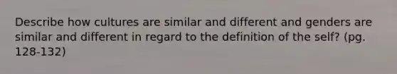Describe how cultures are similar and different and genders are similar and different in regard to the definition of the self? (pg. 128-132)