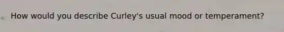 How would you describe Curley's usual mood or temperament?