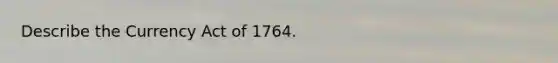 Describe the Currency Act of 1764.