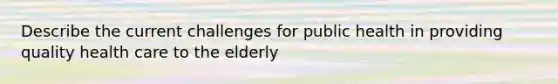 Describe the current challenges for public health in providing quality health care to the elderly