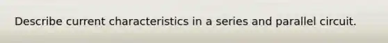 Describe current characteristics in a series and parallel circuit.