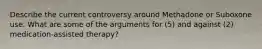 Describe the current controversy around Methadone or Suboxone use. What are some of the arguments for (5) and against (2) medication-assisted therapy?