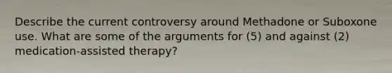 Describe the current controversy around Methadone or Suboxone use. What are some of the arguments for (5) and against (2) medication-assisted therapy?