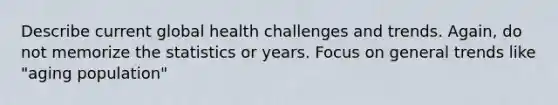 Describe current global health challenges and trends. Again, do not memorize the statistics or years. Focus on general trends like "aging population"