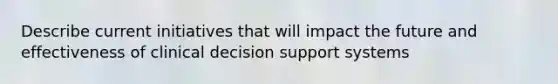 Describe current initiatives that will impact the future and effectiveness of clinical decision support systems