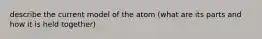 describe the current model of the atom (what are its parts and how it is held together)