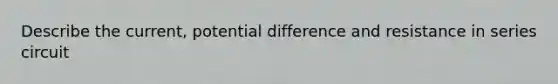 Describe the current, potential difference and resistance in series circuit