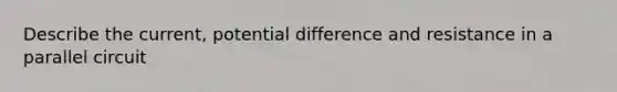 Describe the current, potential difference and resistance in a parallel circuit