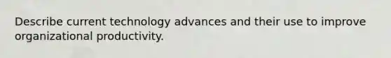 Describe current technology advances and their use to improve organizational productivity.