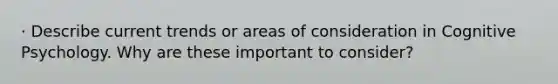 · Describe current trends or areas of consideration in Cognitive Psychology. Why are these important to consider?