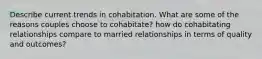 Describe current trends in cohabitation. What are some of the reasons couples choose to cohabitate? how do cohabitating relationships compare to married relationships in terms of quality and outcomes?