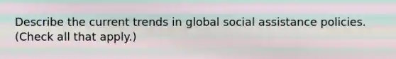 Describe the current trends in global social assistance policies. (Check all that apply.)