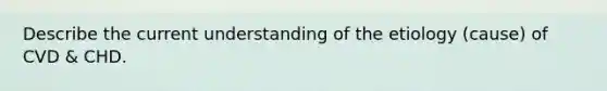 Describe the current understanding of the etiology (cause) of CVD & CHD.