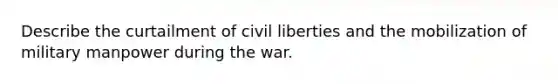 Describe the curtailment of civil liberties and the mobilization of military manpower during the war.