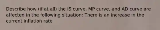 Describe how​ (if at​ all) the IS​ curve, MP​ curve, and AD curve are affected in the following ​situation: There is an increase in the current inflation rate