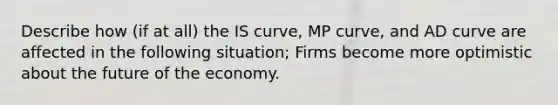 Describe how (if at all) the IS curve, MP curve, and AD curve are affected in the following situation; Firms become more optimistic about the future of the economy.