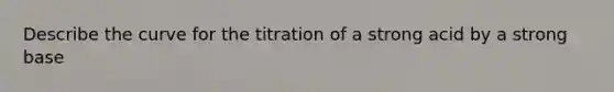 Describe the curve for the titration of a strong acid by a strong base