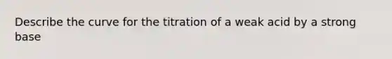 Describe the curve for the titration of a weak acid by a strong base