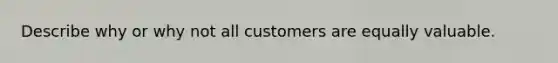 Describe why or why not all customers are equally valuable.