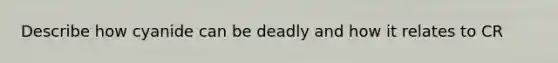 Describe how cyanide can be deadly and how it relates to CR