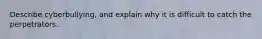 Describe cyberbullying, and explain why it is difficult to catch the perpetrators.