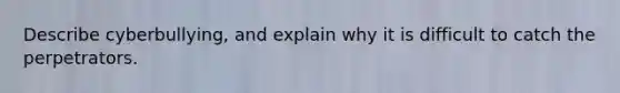 Describe cyberbullying, and explain why it is difficult to catch the perpetrators.