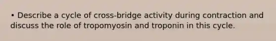 • Describe a cycle of cross-bridge activity during contraction and discuss the role of tropomyosin and troponin in this cycle.