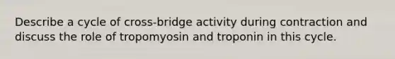 Describe a cycle of cross-bridge activity during contraction and discuss the role of tropomyosin and troponin in this cycle.