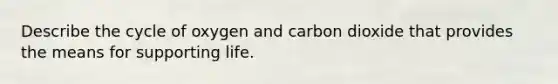 Describe the cycle of oxygen and carbon dioxide that provides the means for supporting life.