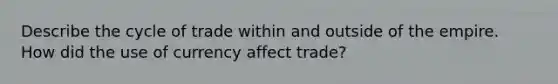 Describe the cycle of trade within and outside of the empire. How did the use of currency affect trade?