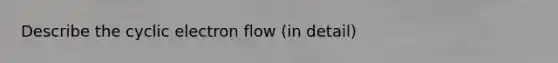 Describe the cyclic electron flow (in detail)