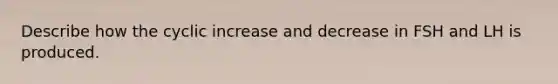 Describe how the cyclic increase and decrease in FSH and LH is produced.