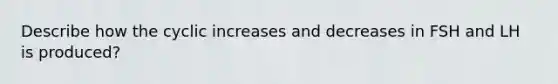 Describe how the cyclic increases and decreases in FSH and LH is produced?