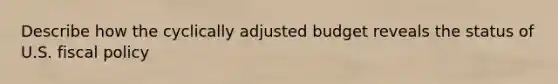 Describe how the cyclically adjusted budget reveals the status of U.S. fiscal policy