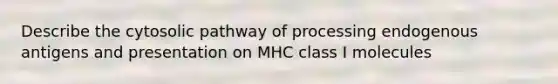 Describe the cytosolic pathway of processing endogenous antigens and presentation on MHC class I molecules