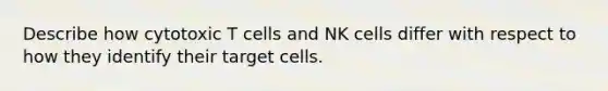 Describe how cytotoxic T cells and NK cells differ with respect to how they identify their target cells.