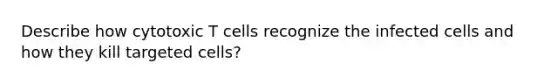 Describe how cytotoxic T cells recognize the infected cells and how they kill targeted cells?