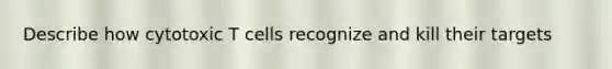 Describe how cytotoxic T cells recognize and kill their targets