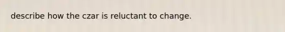 describe how the czar is reluctant to change.