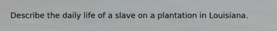 Describe the daily life of a slave on a plantation in Louisiana.