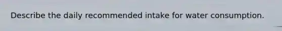 Describe the daily recommended intake for water consumption.
