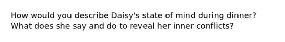 How would you describe Daisy's state of mind during dinner? What does she say and do to reveal her inner conflicts?