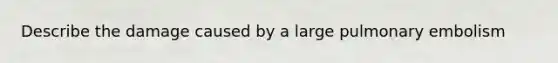 Describe the damage caused by a large pulmonary embolism