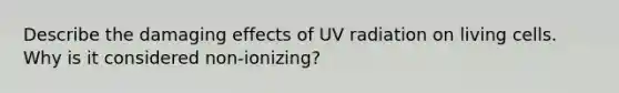 Describe the damaging effects of UV radiation on living cells. Why is it considered non-ionizing?