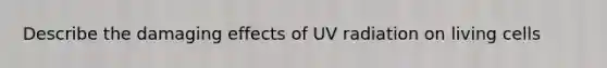 Describe the damaging effects of UV radiation on living cells